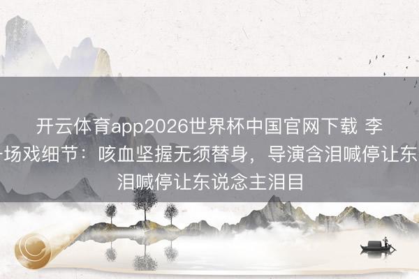 开云体育app2026世界杯中国官网下载 李雪健终末一场戏细节：咳血坚握无须替身，导演含泪喊停让东说念主泪目