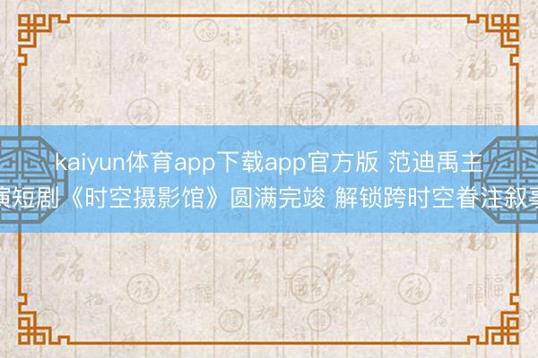 kaiyun体育app下载app官方版 范迪禹主演短剧《时空摄影馆》圆满完竣 解锁跨时空眷注叙事