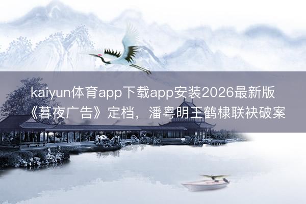 kaiyun体育app下载app安装2026最新版 《暮夜广告》定档，潘粤明王鹤棣联袂破案