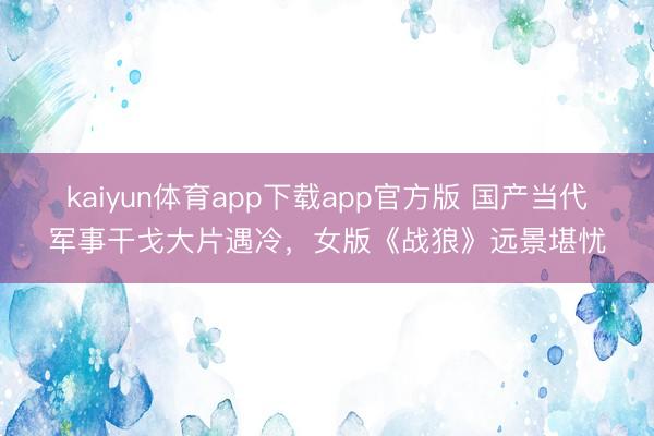 kaiyun体育app下载app官方版 国产当代军事干戈大片遇冷，女版《战狼》远景堪忧