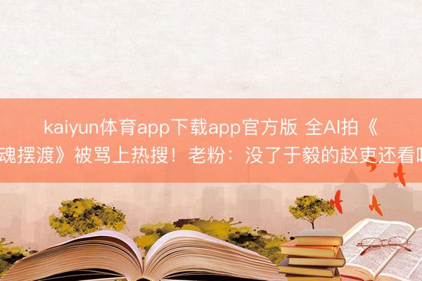 kaiyun体育app下载app官方版 全AI拍《灵魂摆渡》被骂上热搜！老粉：没了于毅的赵吏还看啥？