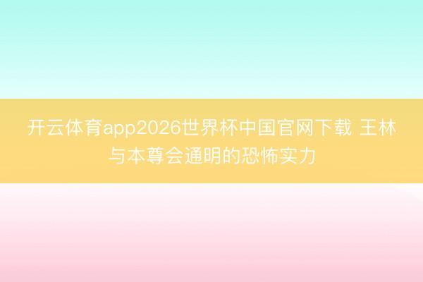 开云体育app2026世界杯中国官网下载 王林与本尊会通明的恐怖实力