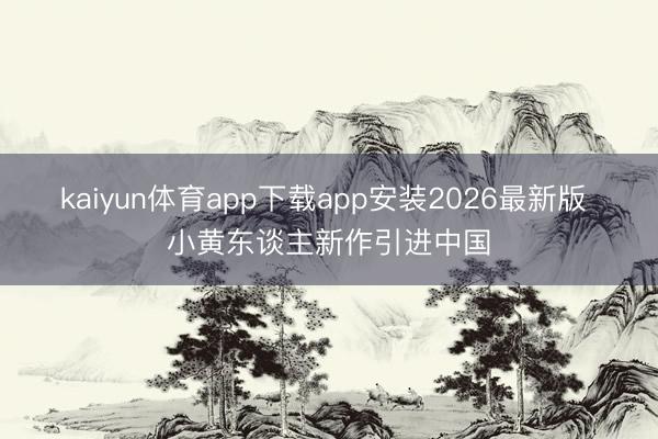 kaiyun体育app下载app安装2026最新版 小黄东谈主新作引进中国