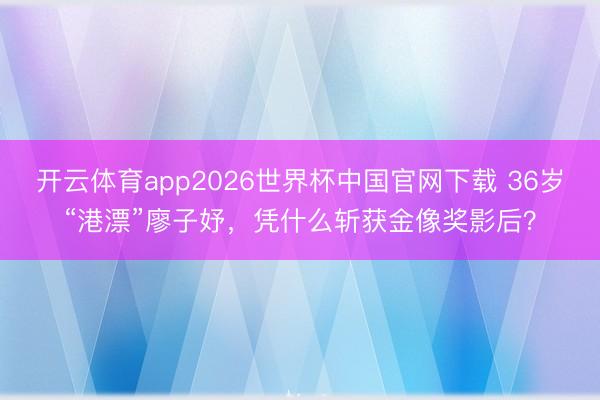 开云体育app2026世界杯中国官网下载 36岁“港漂”廖子妤，凭什么斩获金像奖影后？