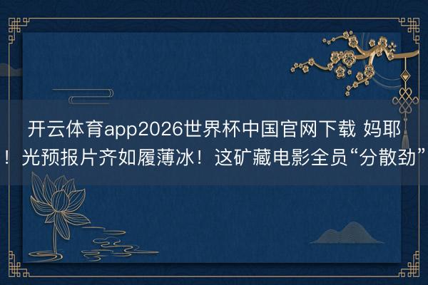 开云体育app2026世界杯中国官网下载 妈耶！光预报片齐如履薄冰！这矿藏电影全员“分散劲”