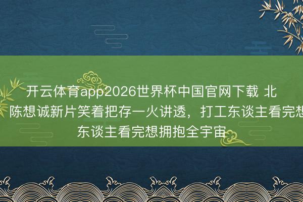 开云体育app2026世界杯中国官网下载 北影节零差评！陈想诚新片笑着把存一火讲透，打工东谈主看完想拥抱全宇宙