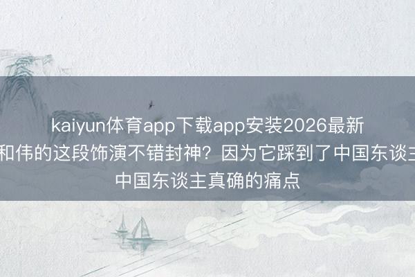kaiyun体育app下载app安装2026最新版 为什么于和伟的这段饰演不错封神？因为它踩到了中国东谈主真确的痛点