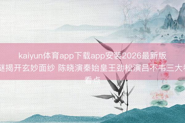 kaiyun体育app下载app安装2026最新版 秦谜揭开玄妙面纱 陈晓演秦始皇王劲松演吕不韦三大看点