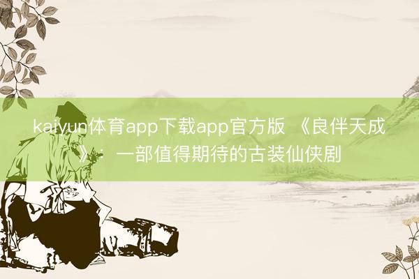 kaiyun体育app下载app官方版 《良伴天成》：一部值得期待的古装仙侠剧