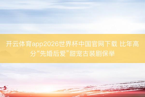 开云体育app2026世界杯中国官网下载 比年高分“先婚后爱”甜宠古装剧保举