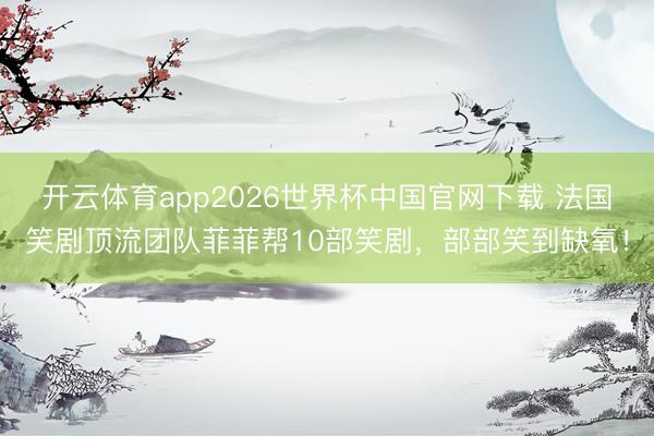 开云体育app2026世界杯中国官网下载 法国笑剧顶流团队菲菲帮10部笑剧，部部笑到缺氧！