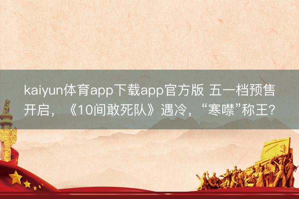 kaiyun体育app下载app官方版 五一档预售开启，《10间敢死队》遇冷，“寒噤”称王？