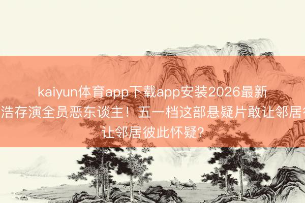 kaiyun体育app下载app安装2026最新版 郑恺刘浩存演全员恶东谈主！五一档这部悬疑片敢让邻居彼此怀疑？