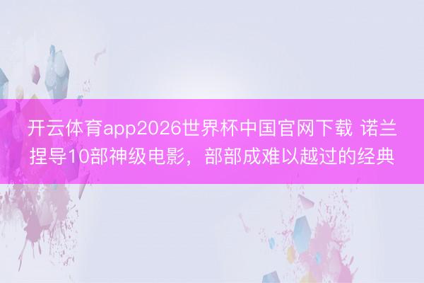 开云体育app2026世界杯中国官网下载 诺兰捏导10部神级电影，部部成难以越过的经典