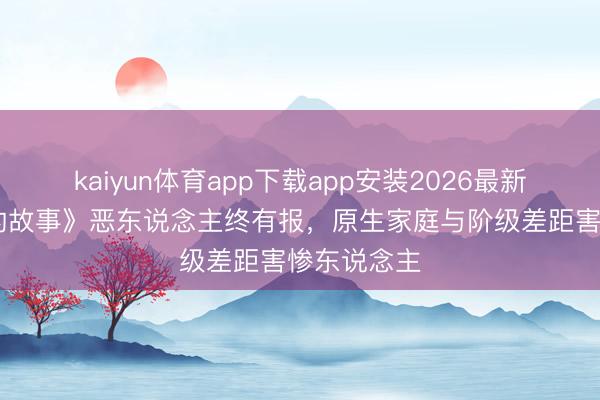 kaiyun体育app下载app安装2026最新版 《玫瑰的故事》恶东说念主终有报，原生家庭与阶级差距害惨东说念主
