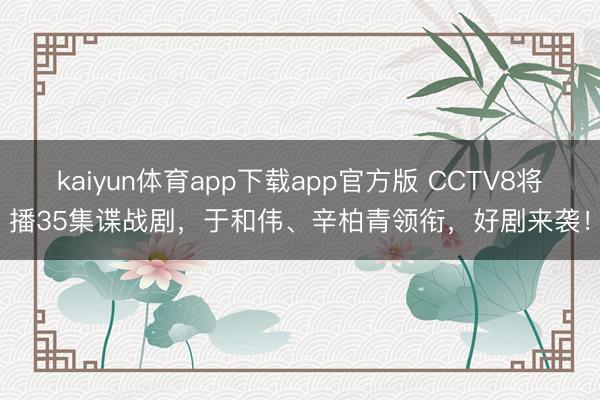 kaiyun体育app下载app官方版 CCTV8将播35集谍战剧，于和伟、辛柏青领衔，好剧来袭！