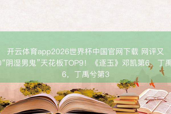 开云体育app2026世界杯中国官网下载 网评又渣又帅“阴湿男鬼”天花板TOP9！《逐玉》邓凯第6，丁禹兮第3