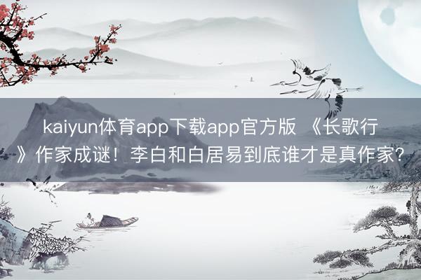 kaiyun体育app下载app官方版 《长歌行》作家成谜！李白和白居易到底谁才是真作家？