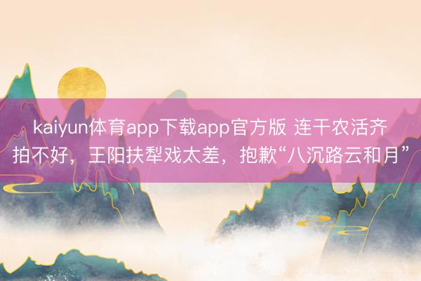 kaiyun体育app下载app官方版 连干农活齐拍不好，王阳扶犁戏太差，抱歉“八沉路云和月”