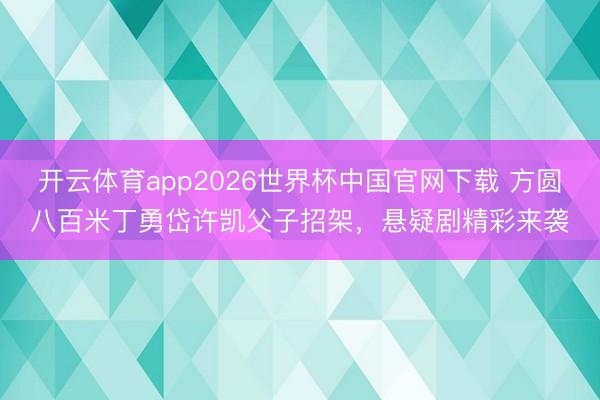 开云体育app2026世界杯中国官网下载 方圆八百米丁勇岱许凯父子招架，悬疑剧精彩来袭