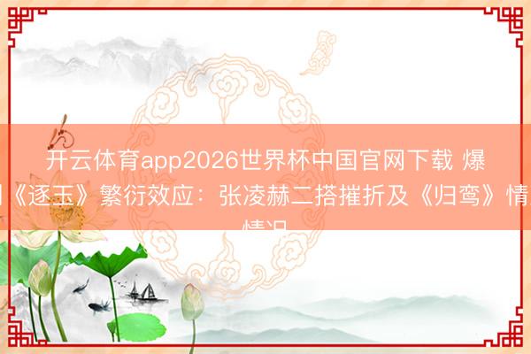 开云体育app2026世界杯中国官网下载 爆剧《逐玉》繁衍效应：张凌赫二搭摧折及《归鸾》情况