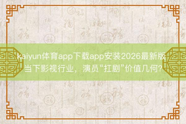 kaiyun体育app下载app安装2026最新版 当下影视行业，演员“扛剧”价值几何？