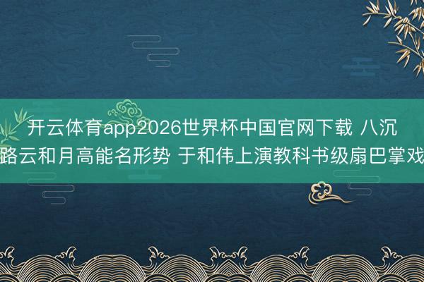开云体育app2026世界杯中国官网下载 八沉路云和月高能名形势 于和伟上演教科书级扇巴掌戏