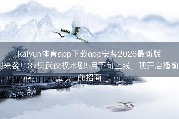 kaiyun体育app下载app安装2026最新版 新剧来袭！37集武侠权术剧5月下旬上线，现开启播前招商