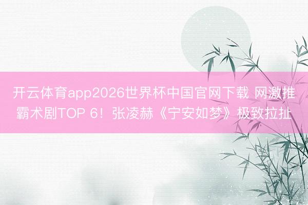 开云体育app2026世界杯中国官网下载 网激推霸术剧TOP 6！张凌赫《宁安如梦》极致拉扯