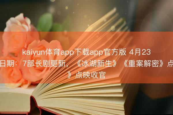 kaiyun体育app下载app官方版 4月23日追剧日期：7部长剧更新，《冰湖新生》《重案解密》点映收官