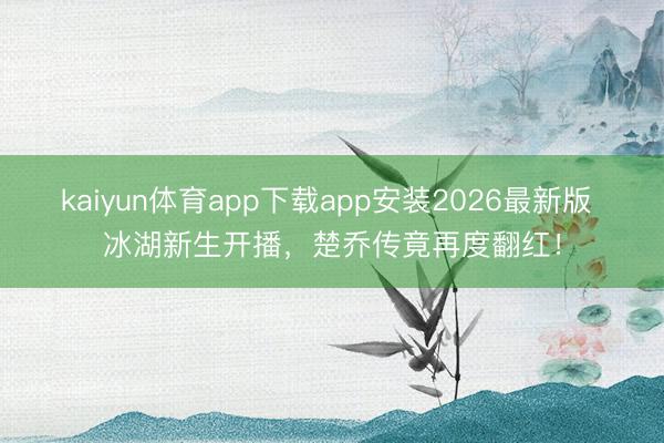 kaiyun体育app下载app安装2026最新版 冰湖新生开播，楚乔传竟再度翻红！