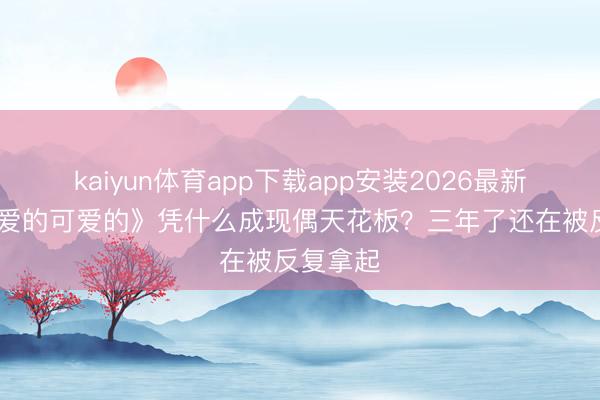 kaiyun体育app下载app安装2026最新版 《亲爱的可爱的》凭什么成现偶天花板？三年了还在被反复拿起