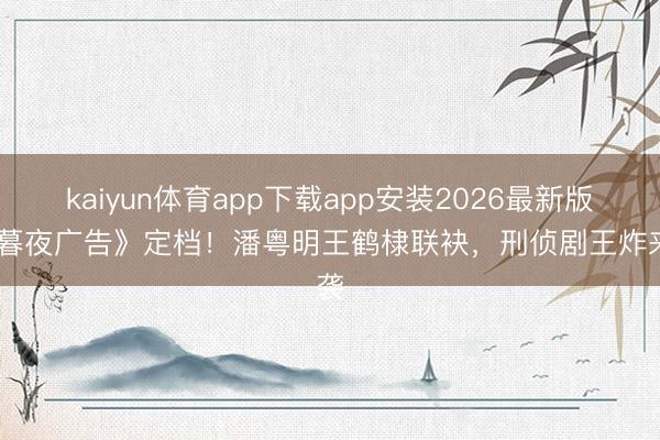 kaiyun体育app下载app安装2026最新版 《暮夜广告》定档！潘粤明王鹤棣联袂，刑侦剧王炸来袭