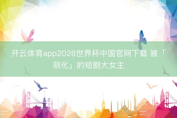 开云体育app2026世界杯中国官网下载 被「驯化」的短剧大女主