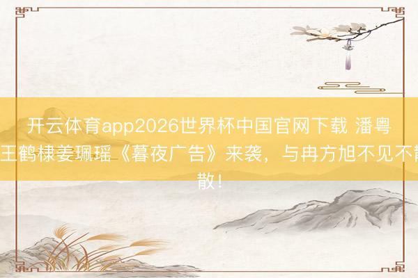 开云体育app2026世界杯中国官网下载 潘粤明王鹤棣姜珮瑶《暮夜广告》来袭，与冉方旭不见不散！