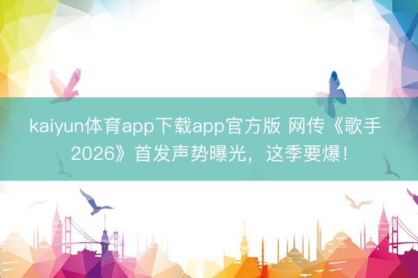 kaiyun体育app下载app官方版 网传《歌手 2026》首发声势曝光，这季要爆！