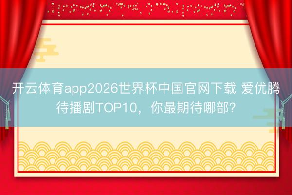 开云体育app2026世界杯中国官网下载 爱优腾待播剧TOP10，你最期待哪部？