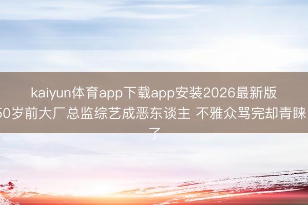kaiyun体育app下载app安装2026最新版 50岁前大厂总监综艺成恶东谈主 不雅众骂完却青睐了