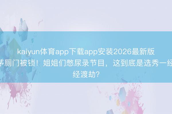 kaiyun体育app下载app安装2026最新版 浪姐茅厕门被锁！姐姐们憋尿录节目，这到底是选秀一经渡劫？