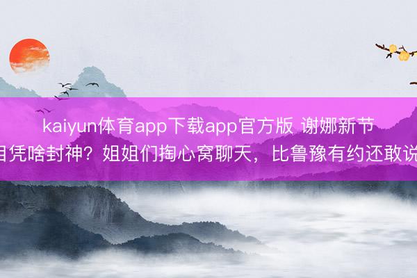 kaiyun体育app下载app官方版 谢娜新节目凭啥封神？姐姐们掏心窝聊天，比鲁豫有约还敢说！