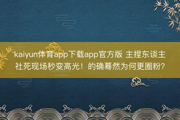 kaiyun体育app下载app官方版 主捏东谈主社死现场秒变高光！的确蓦然为何更圈粉？