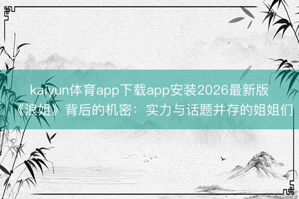 kaiyun体育app下载app安装2026最新版 《浪姐》背后的机密：实力与话题并存的姐姐们
