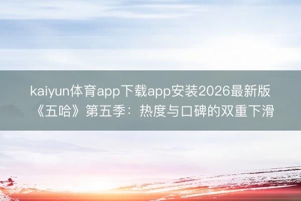 kaiyun体育app下载app安装2026最新版 《五哈》第五季：热度与口碑的双重下滑