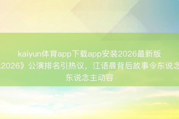kaiyun体育app下载app安装2026最新版 《乘风2026》公演排名引热议，江语晨背后故事令东说念主动容