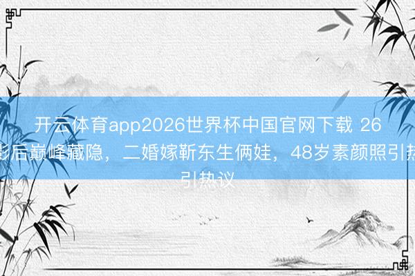 开云体育app2026世界杯中国官网下载 26岁影后巅峰藏隐，二婚嫁靳东生俩娃，48岁素颜照引热议