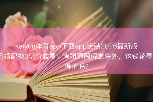 kaiyun体育app下载app安装2026最新版 8个月婚配换3亿分歧费！港姐退圈假寓海外，这钱花得值吗？