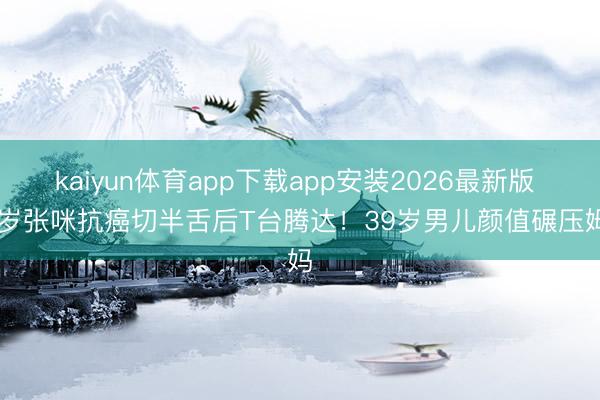 kaiyun体育app下载app安装2026最新版 56岁张咪抗癌切半舌后T台腾达！39岁男儿颜值碾压姆妈