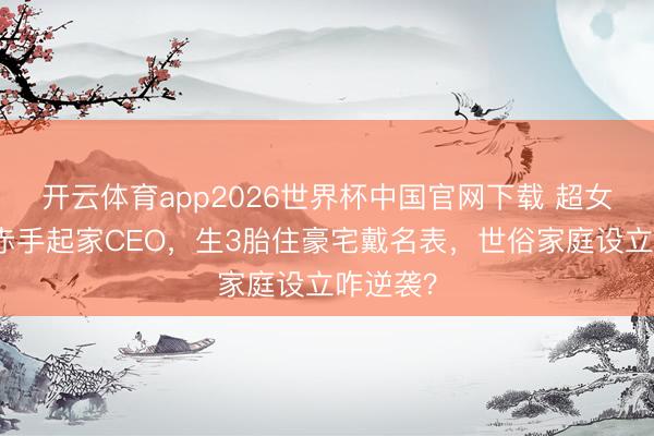 开云体育app2026世界杯中国官网下载 超女唐笑嫁赤手起家CEO，生3胎住豪宅戴名表，世俗家庭设立咋逆袭？