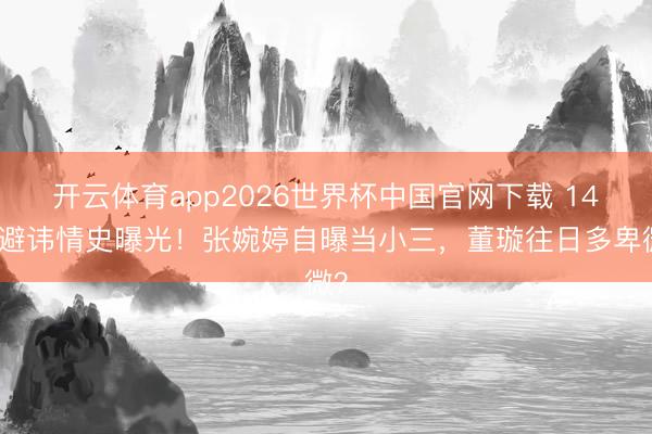 开云体育app2026世界杯中国官网下载 14年避讳情史曝光！张婉婷自曝当小三，董璇往日多卑微？