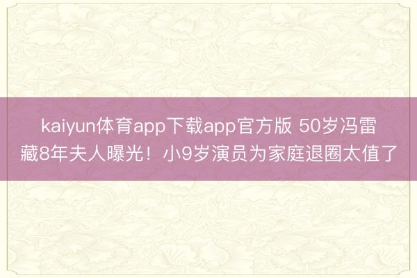 kaiyun体育app下载app官方版 50岁冯雷藏8年夫人曝光！小9岁演员为家庭退圈太值了